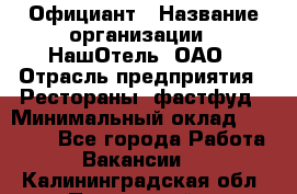 Официант › Название организации ­ НашОтель, ОАО › Отрасль предприятия ­ Рестораны, фастфуд › Минимальный оклад ­ 23 500 - Все города Работа » Вакансии   . Калининградская обл.,Пионерский г.